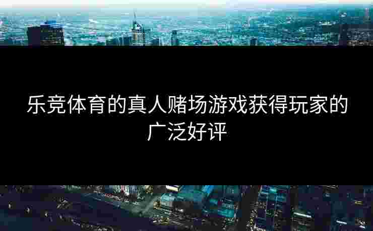乐竞体育的真人赌场游戏获得玩家的广泛好评