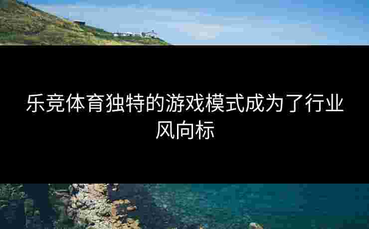 乐竞体育独特的游戏模式成为了行业风向标
