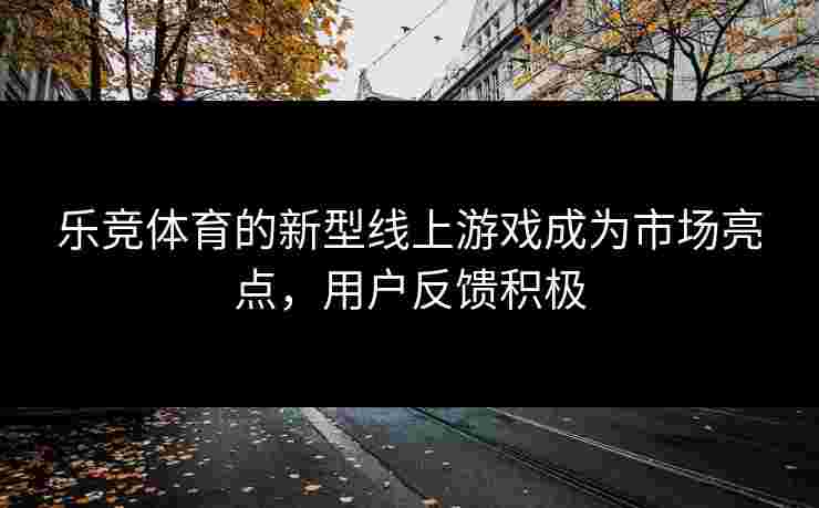 乐竞体育的新型线上游戏成为市场亮点，用户反馈积极