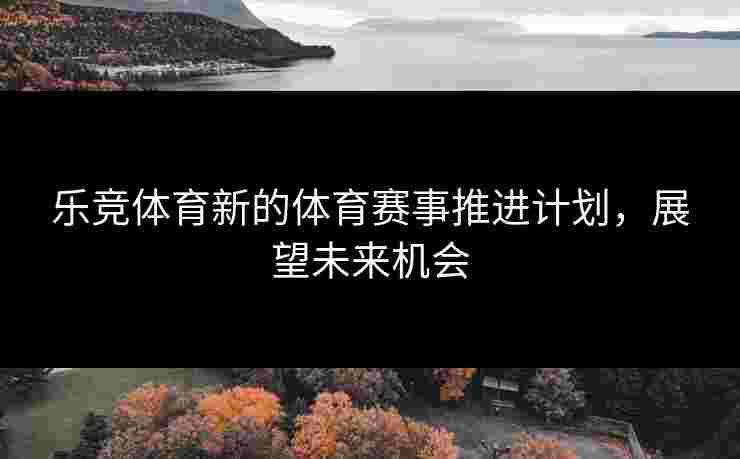 乐竞体育新的体育赛事推进计划，展望未来机会