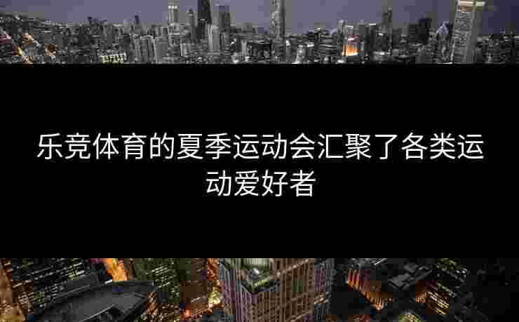 乐竞体育的夏季运动会汇聚了各类运动爱好者