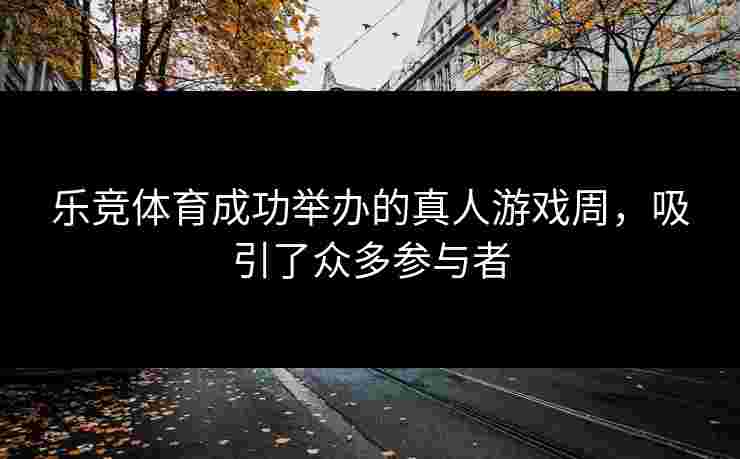 乐竞体育成功举办的真人游戏周，吸引了众多参与者