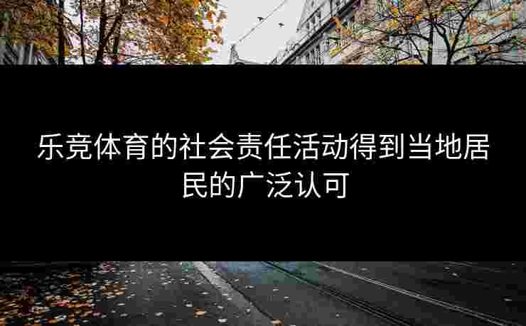 乐竞体育的社会责任活动得到当地居民的广泛认可