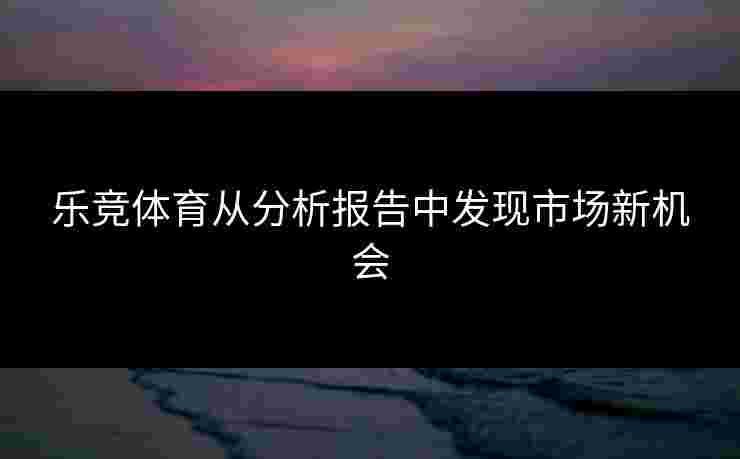 乐竞体育从分析报告中发现市场新机会