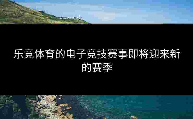 乐竞体育的电子竞技赛事即将迎来新的赛季