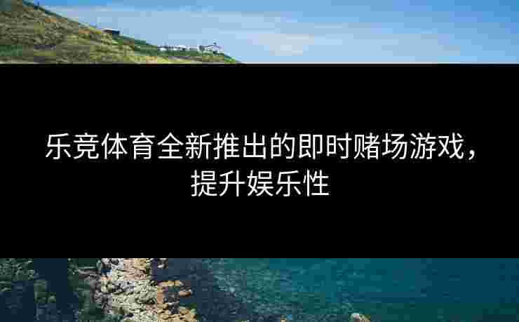 乐竞体育全新推出的即时赌场游戏，提升娱乐性
