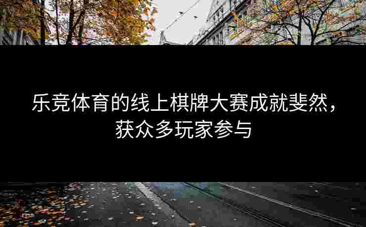 乐竞体育的线上棋牌大赛成就斐然，获众多玩家参与