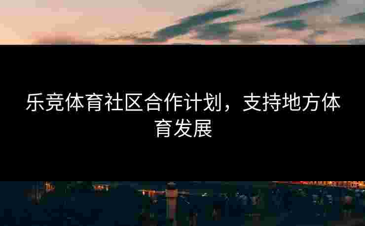 乐竞体育社区合作计划，支持地方体育发展