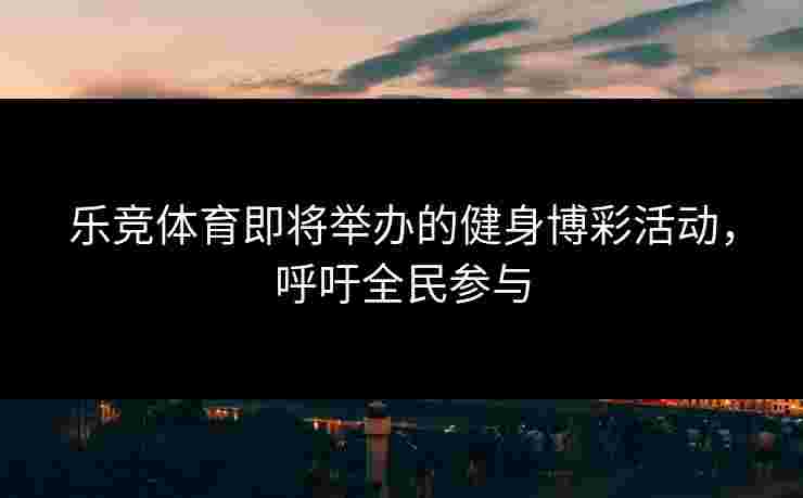 乐竞体育即将举办的健身博彩活动，呼吁全民参与