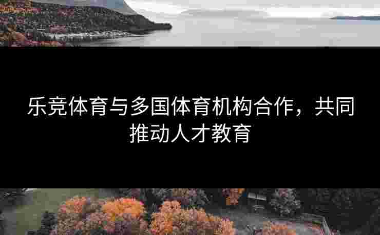 乐竞体育与多国体育机构合作，共同推动人才教育