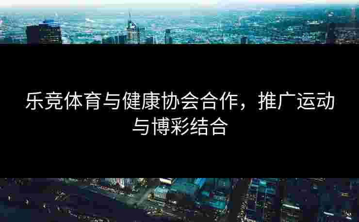 乐竞体育与健康协会合作，推广运动与博彩结合