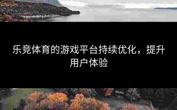 乐竞体育的游戏平台持续优化，提升用户体验
